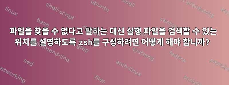 파일을 찾을 수 없다고 말하는 대신 실행 파일을 검색할 수 있는 위치를 설명하도록 zsh를 구성하려면 어떻게 해야 합니까?