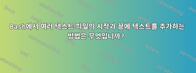 Bash에서 여러 텍스트 파일의 시작과 끝에 텍스트를 추가하는 방법은 무엇입니까?