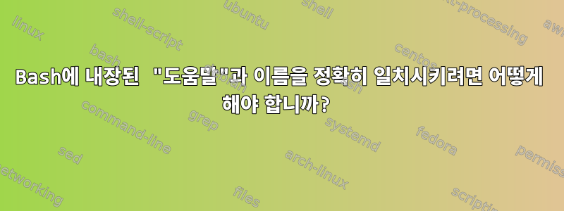 Bash에 내장된 "도움말"과 이름을 정확히 일치시키려면 어떻게 해야 합니까?