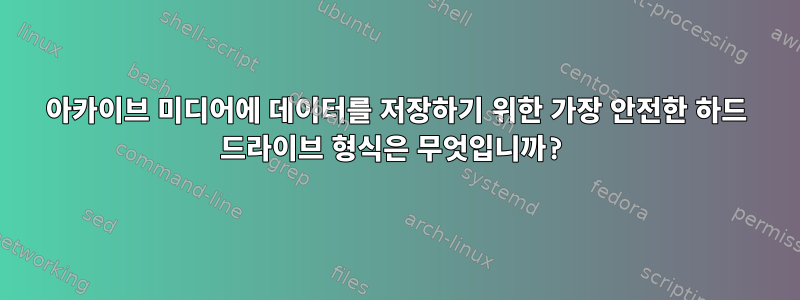 아카이브 미디어에 데이터를 저장하기 위한 가장 안전한 하드 드라이브 형식은 무엇입니까?