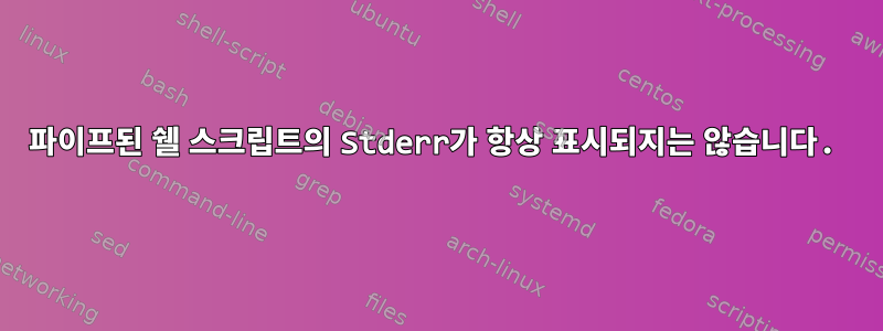 파이프된 쉘 스크립트의 Stderr가 항상 표시되지는 않습니다.