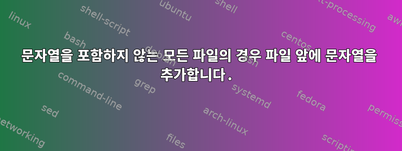 문자열을 포함하지 않는 모든 파일의 경우 파일 앞에 문자열을 추가합니다.