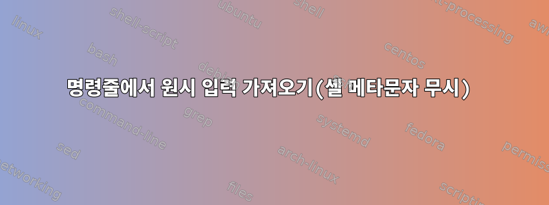 명령줄에서 원시 입력 가져오기(셸 메타문자 무시)