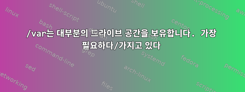 /var는 대부분의 드라이브 공간을 보유합니다. 가장 필요하다/가지고 있다