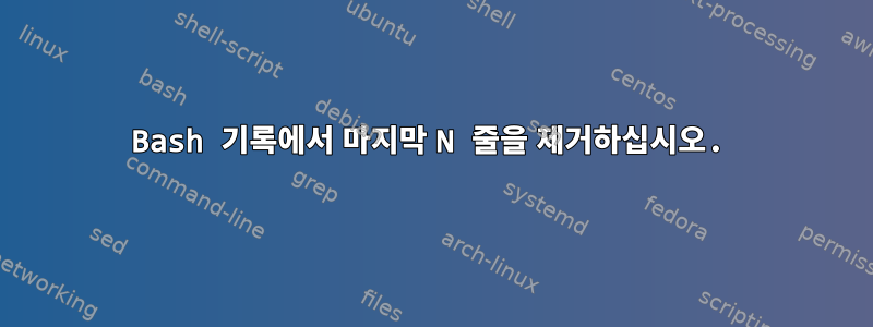 Bash 기록에서 마지막 N 줄을 제거하십시오.