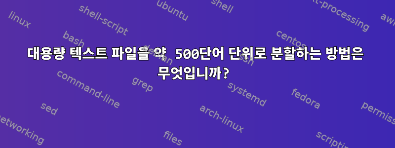 대용량 텍스트 파일을 약 500단어 단위로 분할하는 방법은 무엇입니까?