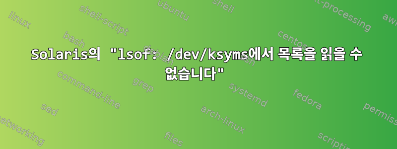 Solaris의 "lsof: /dev/ksyms에서 목록을 읽을 수 없습니다"