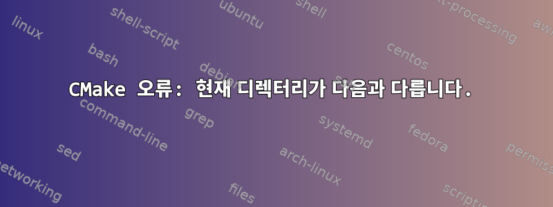 CMake 오류: 현재 디렉터리가 다음과 다릅니다.