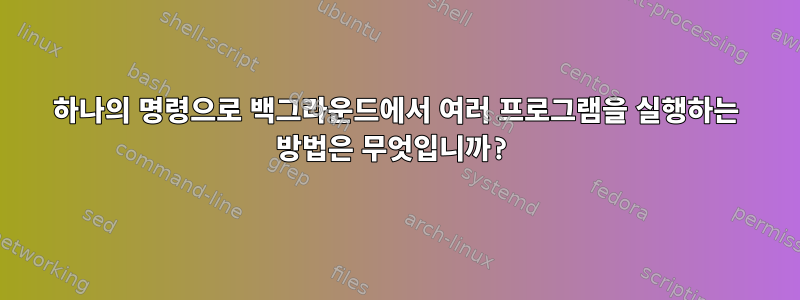 하나의 명령으로 백그라운드에서 여러 프로그램을 실행하는 방법은 무엇입니까?