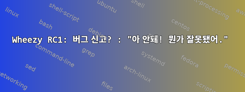 Wheezy RC1: 버그 신고? : "아 안돼! 뭔가 잘못됐어."