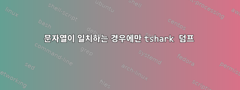 문자열이 일치하는 경우에만 tshark 덤프