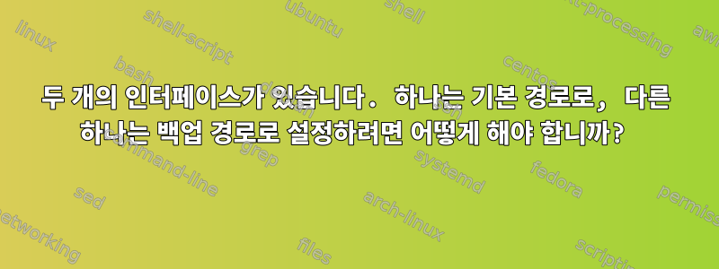 두 개의 인터페이스가 있습니다. 하나는 기본 경로로, 다른 하나는 백업 경로로 설정하려면 어떻게 해야 합니까?