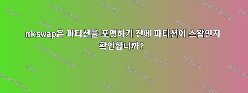 mkswap은 파티션을 포맷하기 전에 파티션이 스왑인지 확인합니까?