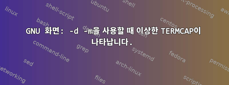 GNU 화면: -d -m을 사용할 때 이상한 TERMCAP이 나타납니다.