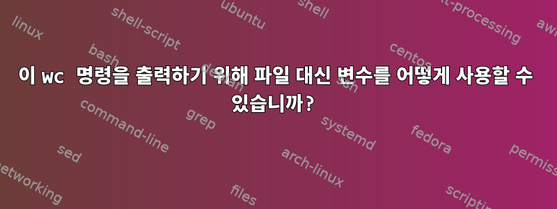 이 wc 명령을 출력하기 위해 파일 대신 변수를 어떻게 사용할 수 있습니까?