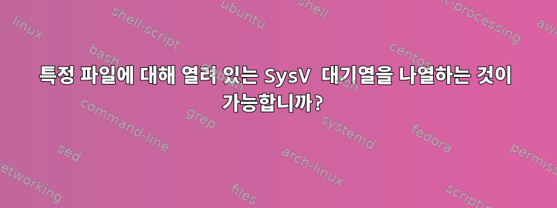 특정 파일에 대해 열려 있는 SysV 대기열을 나열하는 것이 가능합니까?