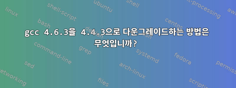 gcc 4.6.3을 4.4.3으로 다운그레이드하는 방법은 무엇입니까?