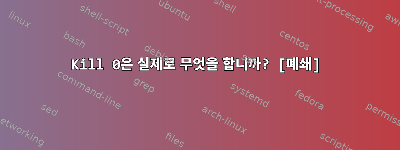 Kill 0은 실제로 무엇을 합니까? [폐쇄]