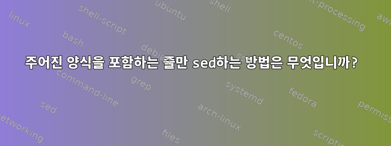 주어진 양식을 포함하는 줄만 sed하는 방법은 무엇입니까?