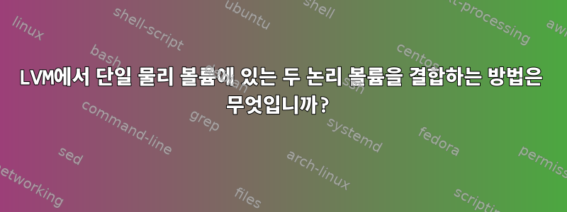 LVM에서 단일 물리 볼륨에 있는 두 논리 볼륨을 결합하는 방법은 무엇입니까?