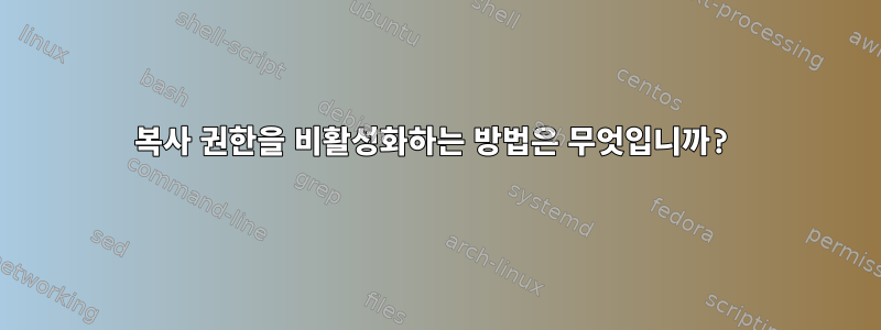 복사 권한을 비활성화하는 방법은 무엇입니까?