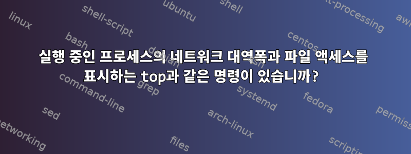 실행 중인 프로세스의 네트워크 대역폭과 파일 액세스를 표시하는 top과 같은 명령이 있습니까?