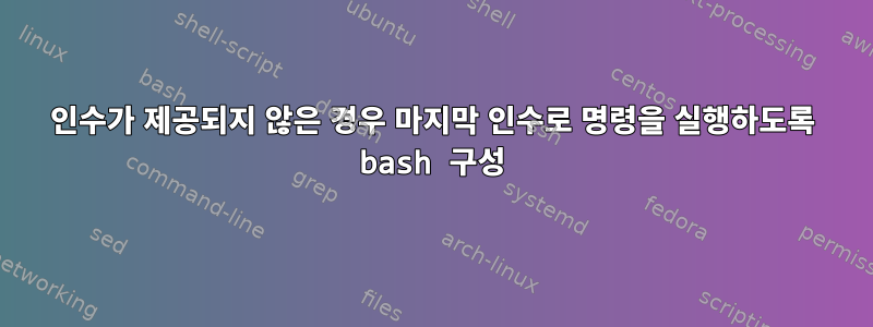 인수가 제공되지 않은 경우 마지막 인수로 명령을 실행하도록 bash 구성