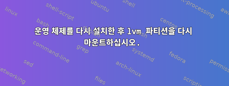 운영 체제를 다시 설치한 후 lvm 파티션을 다시 마운트하십시오.