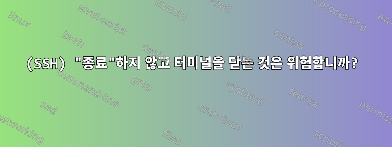 (SSH) "종료"하지 않고 터미널을 닫는 것은 위험합니까?