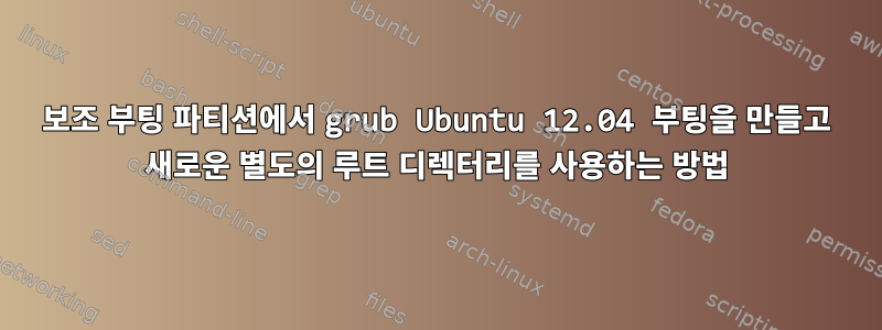 보조 부팅 파티션에서 grub Ubuntu 12.04 부팅을 만들고 새로운 별도의 루트 디렉터리를 사용하는 방법