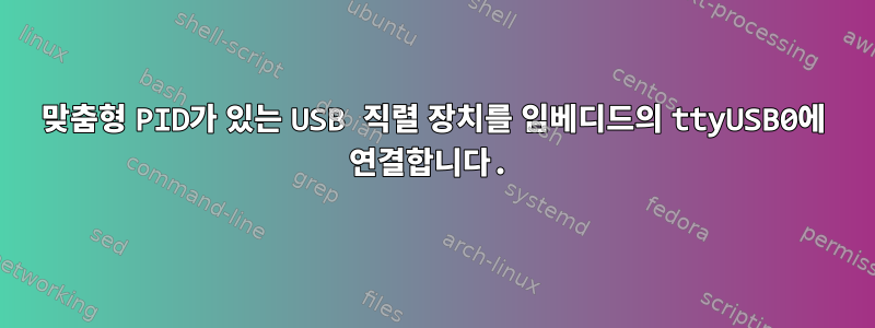 맞춤형 PID가 있는 USB 직렬 장치를 임베디드의 ttyUSB0에 연결합니다.