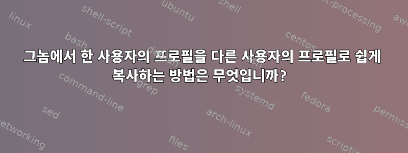 그놈에서 한 사용자의 프로필을 다른 사용자의 프로필로 쉽게 복사하는 방법은 무엇입니까?