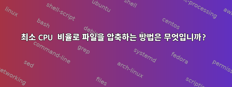 최소 CPU 비율로 파일을 압축하는 방법은 무엇입니까?