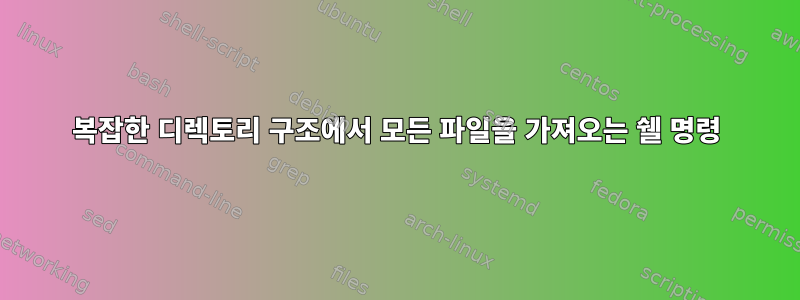 복잡한 디렉토리 구조에서 모든 파일을 가져오는 쉘 명령