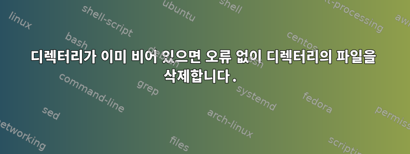 디렉터리가 이미 비어 있으면 오류 없이 디렉터리의 파일을 삭제합니다.