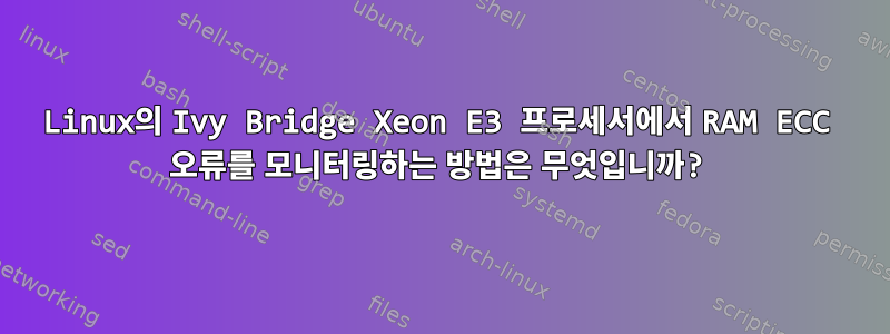 Linux의 Ivy Bridge Xeon E3 프로세서에서 RAM ECC 오류를 모니터링하는 방법은 무엇입니까?