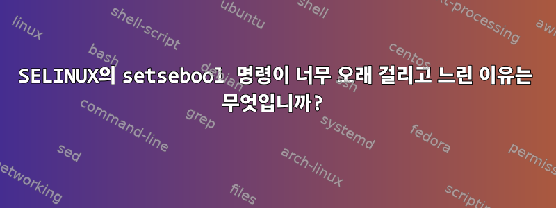 SELINUX의 setsebool 명령이 너무 오래 걸리고 느린 이유는 무엇입니까?