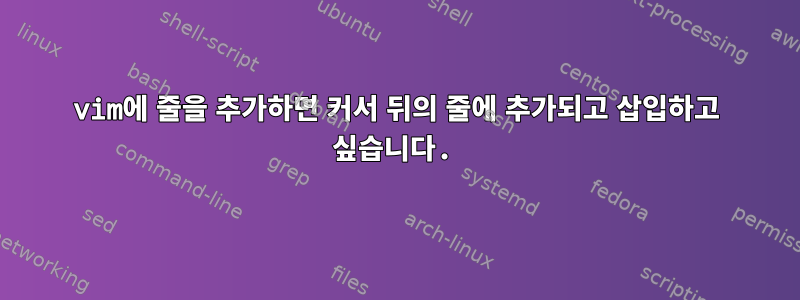 vim에 줄을 추가하면 커서 뒤의 줄에 추가되고 삽입하고 싶습니다.