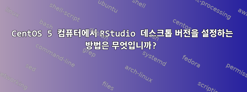 CentOS 5 컴퓨터에서 RStudio 데스크톱 버전을 설정하는 방법은 무엇입니까?