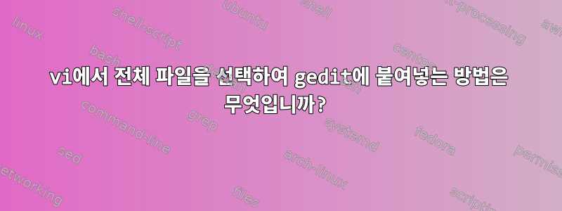 vi에서 전체 파일을 선택하여 gedit에 붙여넣는 방법은 무엇입니까?