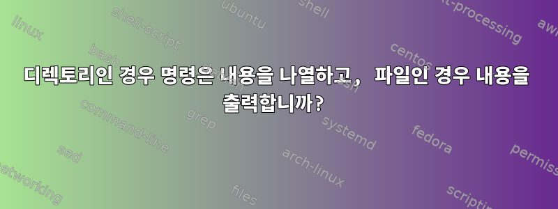 디렉토리인 경우 명령은 내용을 나열하고, 파일인 경우 내용을 출력합니까?