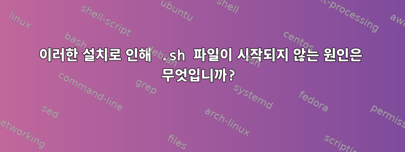 이러한 설치로 인해 .sh 파일이 시작되지 않는 원인은 무엇입니까?