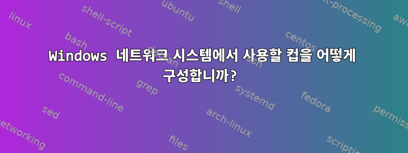 Windows 네트워크 시스템에서 사용할 컵을 어떻게 구성합니까?