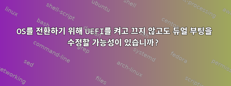 OS를 전환하기 위해 UEFI를 켜고 끄지 않고도 듀얼 부팅을 수정할 가능성이 있습니까?