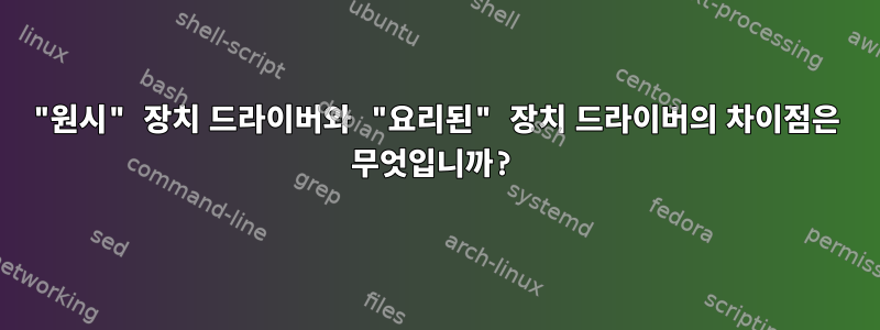 "원시" 장치 드라이버와 "요리된" 장치 드라이버의 차이점은 무엇입니까?