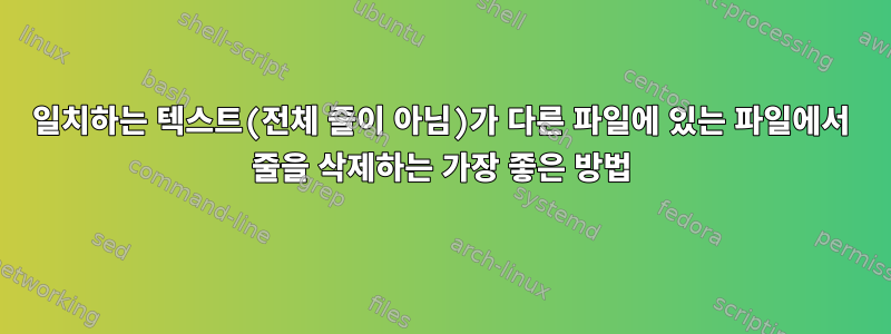 일치하는 텍스트(전체 줄이 아님)가 다른 파일에 있는 파일에서 줄을 삭제하는 가장 좋은 방법