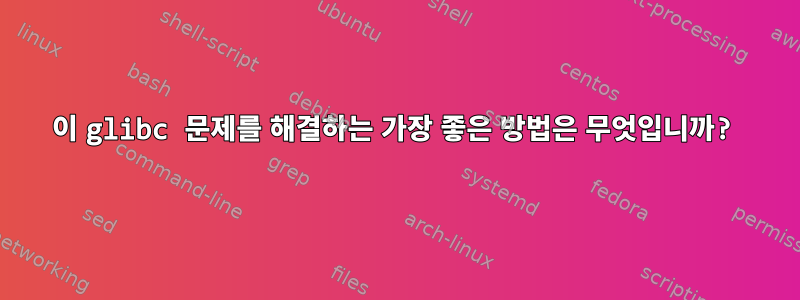 이 glibc 문제를 해결하는 가장 좋은 방법은 무엇입니까?