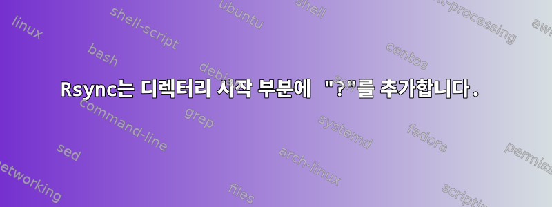 Rsync는 디렉터리 시작 부분에 "?"를 추가합니다.