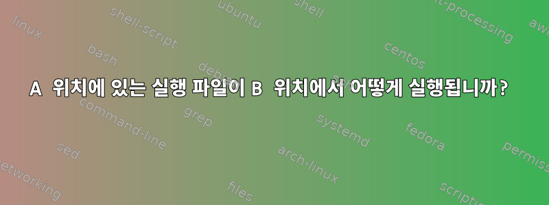 A 위치에 있는 실행 파일이 B 위치에서 어떻게 실행됩니까?