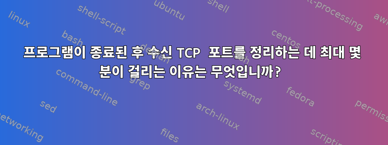 프로그램이 종료된 후 수신 TCP 포트를 정리하는 데 최대 몇 분이 걸리는 이유는 무엇입니까?